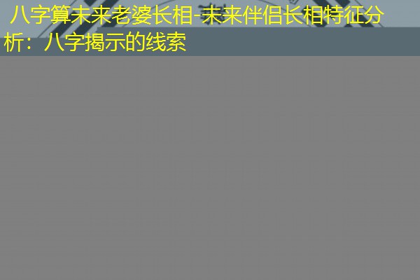  八字算未来老婆长相-未来伴侣长相特征分析：八字揭示的线索