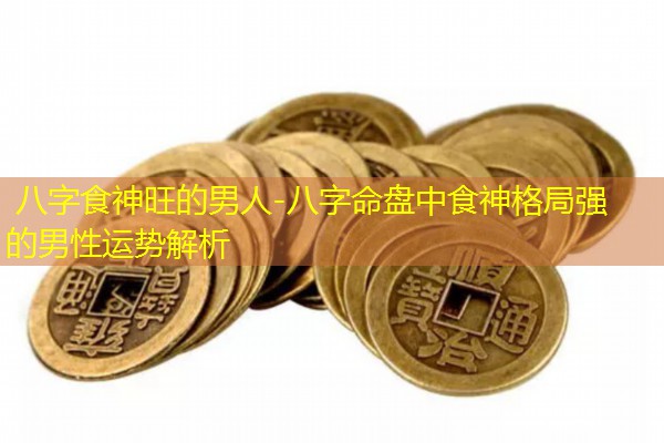  八字食神旺的男人-八字命盘中食神格局强的男性运势解析