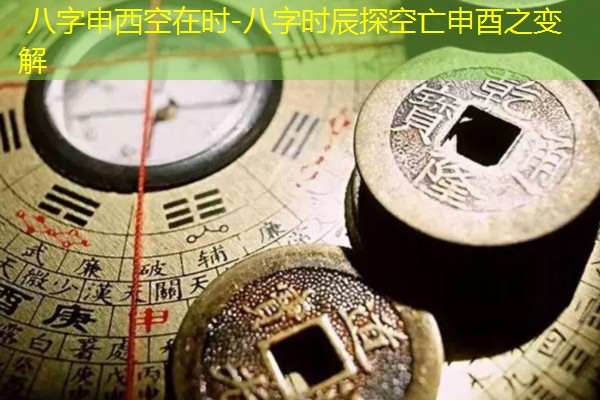  八字申西空在时-八字时辰探空亡申酉之变解