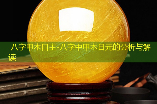  八字甲木曰主-八字中甲木日元的分析与解读