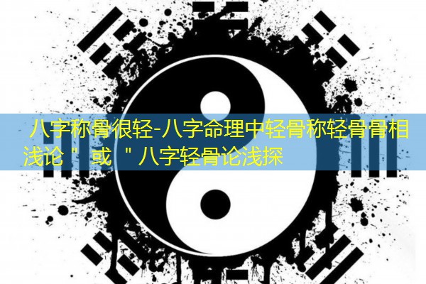  八字称骨很轻-八字命理中轻骨称轻骨骨相浅论＂ 或 ＂八字轻骨论浅探