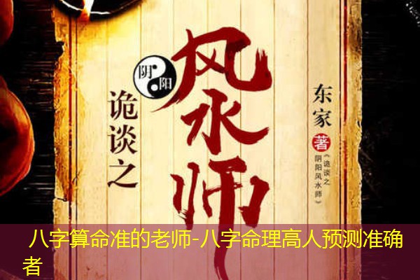  八字算命准的老师-八字命理高人预测准确者