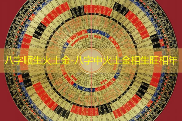  八字顺生火土金-八字中火土金相生旺相年