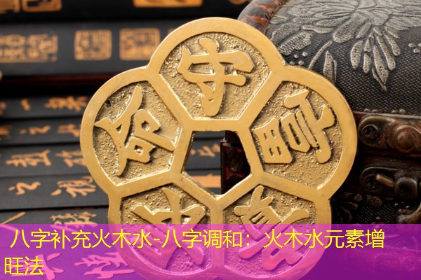 八字补充火木水-八字调和：火木水元素增旺法