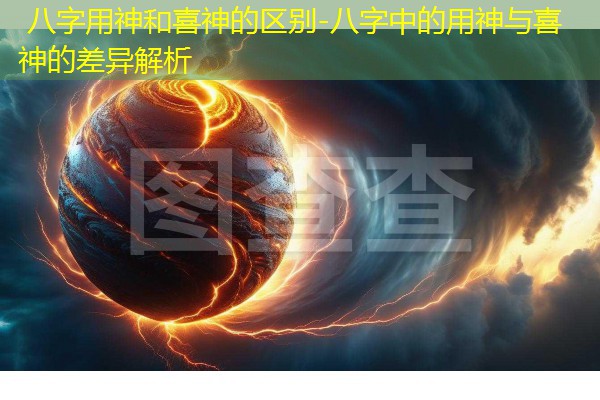  八字用神和喜神的区别-八字中的用神与喜神的差异解析