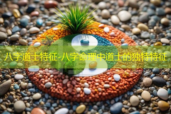  八字道士特征-八字命理中道士的独特特征