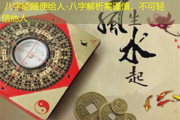  八字能随便给人-八字解析需谨慎，不可轻信他人