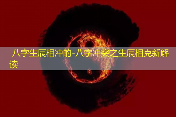  八字生辰相冲的-八字冲突之生辰相克新解读