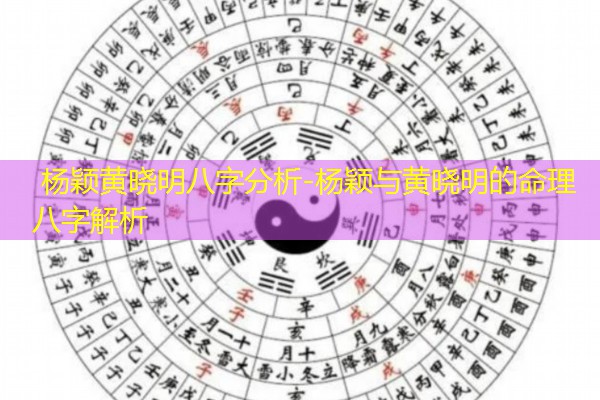  杨颖黄晓明八字分析-杨颖与黄晓明的命理八字解析