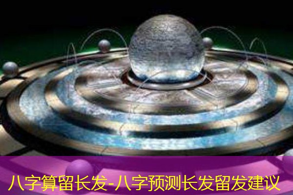  八字算留长发-八字预测长发留发建议