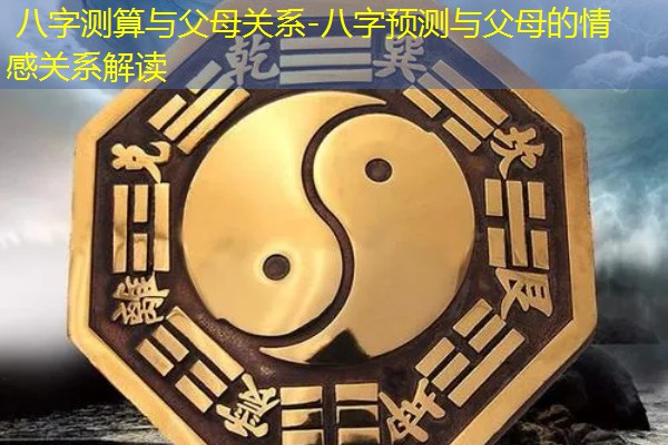  八字测算与父母关系-八字预测与父母的情感关系解读
