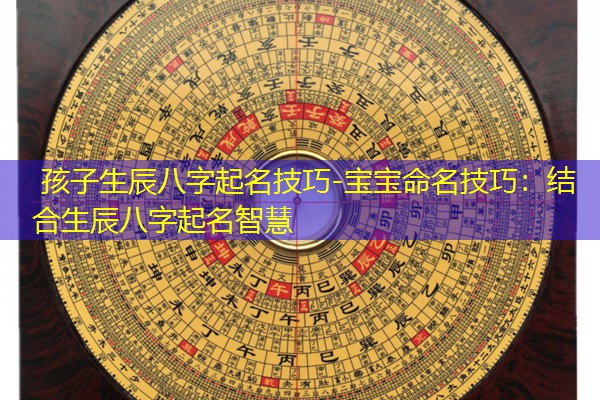  孩子生辰八字起名技巧-宝宝命名技巧：结合生辰八字起名智慧