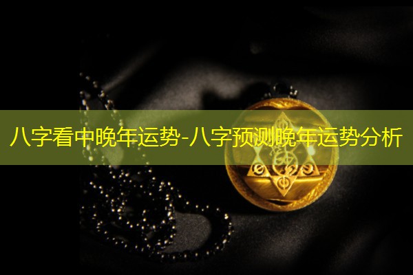  八字看中晚年运势-八字预测晚年运势分析