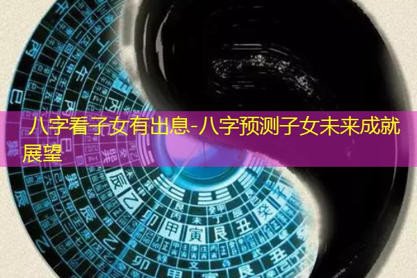  八字看子女有出息-八字预测子女未来成就展望