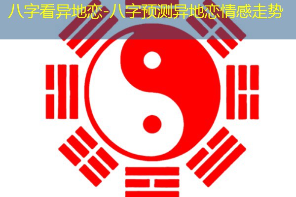  八字看异地恋-八字预测异地恋情感走势