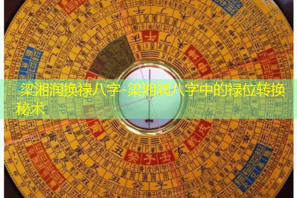  梁湘润换禄八字-梁湘润八字中的禄位转换秘术