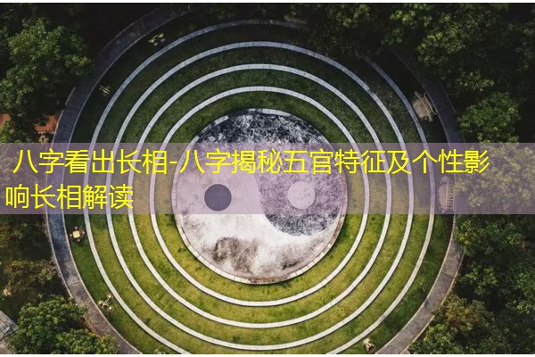  八字看出长相-八字揭秘五官特征及个性影响长相解读