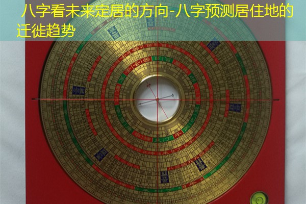  八字看未来定居的方向-八字预测居住地的迁徙趋势