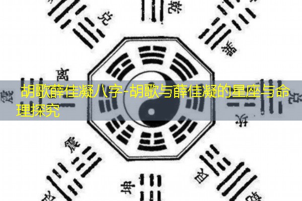  胡歌薛佳凝八字-胡歌与薛佳凝的星座与命理探究