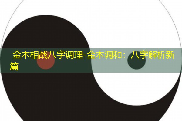  金木相战八字调理-金木调和：八字解析新篇