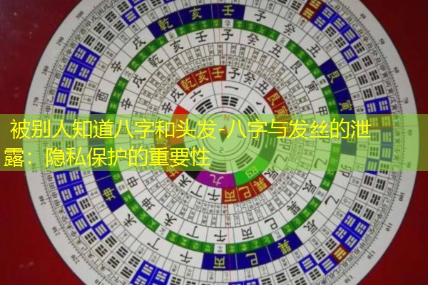  被别人知道八字和头发-八字与发丝的泄露：隐私保护的重要性