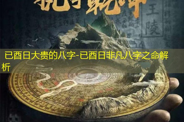 已酉日大贵的八字-已酉日非凡八字之命解析