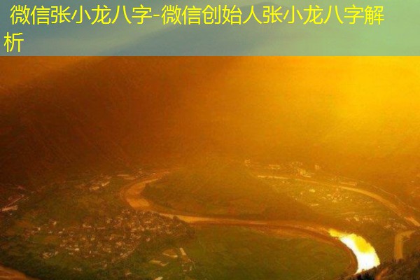  微信张小龙八字-微信创始人张小龙八字解析