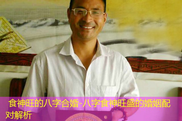  食神旺的八字合婚-八字食神旺盛的婚姻配对解析