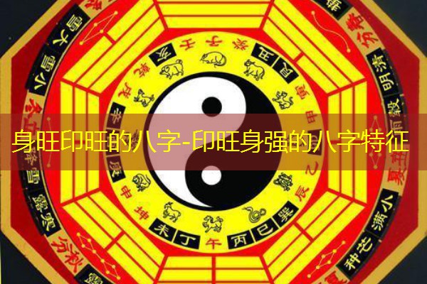  身旺印旺的八字-印旺身强的八字特征