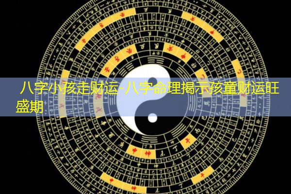  八字小孩走财运-八字命理揭示孩童财运旺盛期