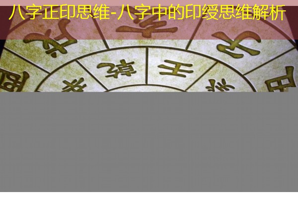  八字正印思维-八字中的印绶思维解析