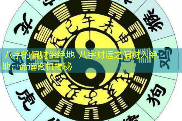  八字的偏财坐绝地-八字财运之偏财入绝地：命运玄机揭秘