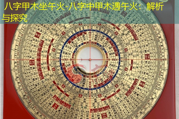  八字甲木坐午火-八字中甲木遇午火：解析与探究