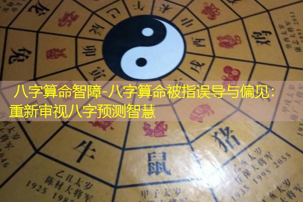  八字算命智障-八字算命被指误导与偏见：重新审视八字预测智慧