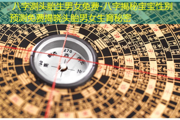  八字测头胎生男女免费-八字揭秘宝宝性别预测免费揭晓头胎男女生育秘密