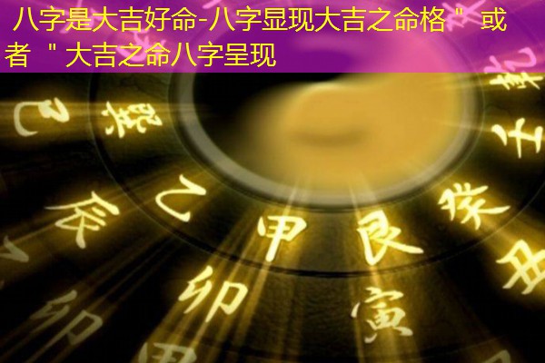  八字是大吉好命-八字显现大吉之命格＂ 或者 ＂大吉之命八字呈现