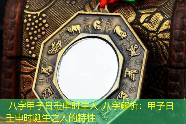  八字甲子日壬申时生人-八字解析：甲子日壬申时诞生之人的特性