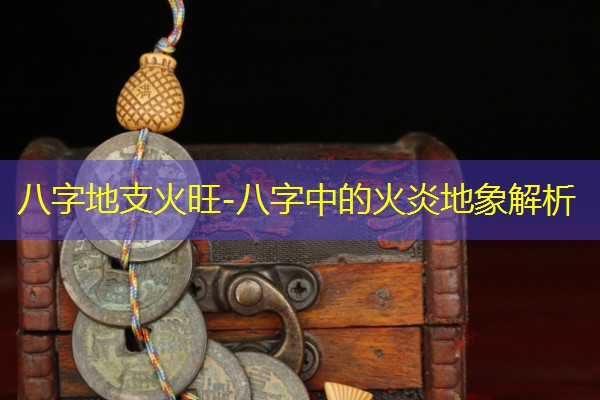  八字地支火旺-八字中的火炎地象解析