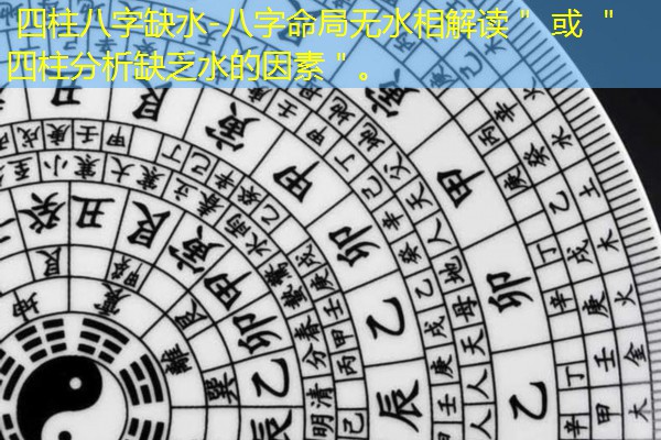  四柱八字缺水-八字命局无水相解读＂ 或 ＂四柱分析缺乏水的因素＂。