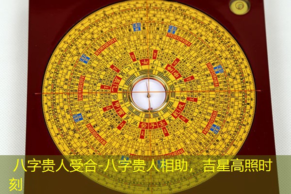  八字贵人受合-八字贵人相助，吉星高照时刻