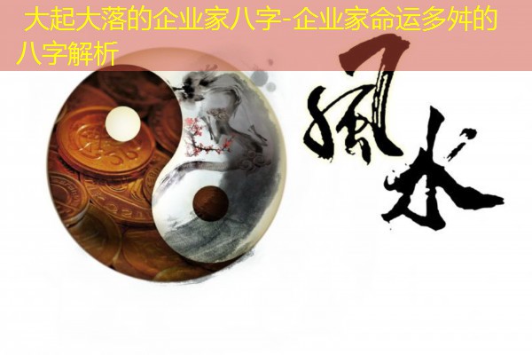  大起大落的企业家八字-企业家命运多舛的八字解析