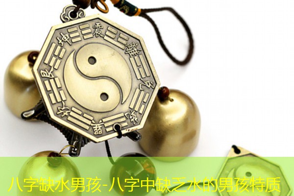  八字缺水男孩-八字中缺乏水的男孩特质