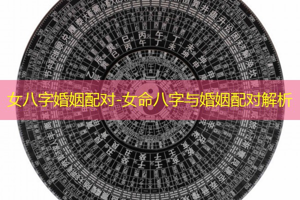  女八字婚姻配对-女命八字与婚姻配对解析
