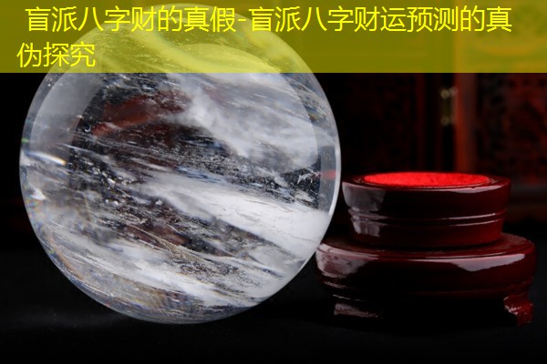  盲派八字财的真假-盲派八字财运预测的真伪探究