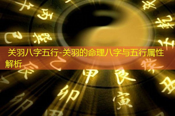  关羽八字五行-关羽的命理八字与五行属性解析