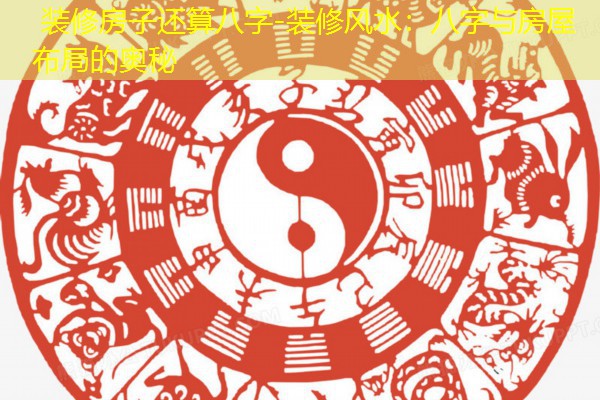  装修房子还算八字-装修风水：八字与房屋布局的奥秘