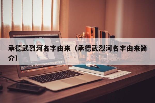 承德武烈河名字由来（承德武烈河名字由来简介）