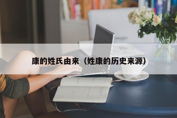 康的姓氏由来（姓康的历史来源）