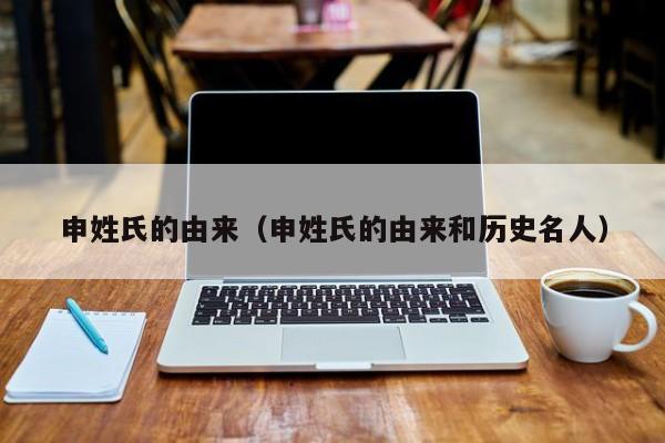 申姓氏的由来（申姓氏的由来和历史名人）
