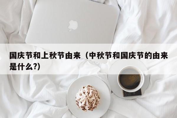 国庆节和上秋节由来（中秋节和国庆节的由来是什么?）